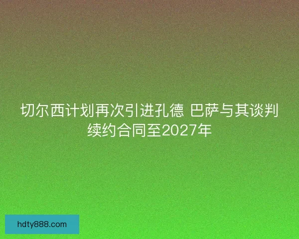 切尔西计划再次引进孔德 巴萨与其谈判续约合同至2027年 切尔西计划再次引进孔德 巴萨与其谈判续约合同至2027年