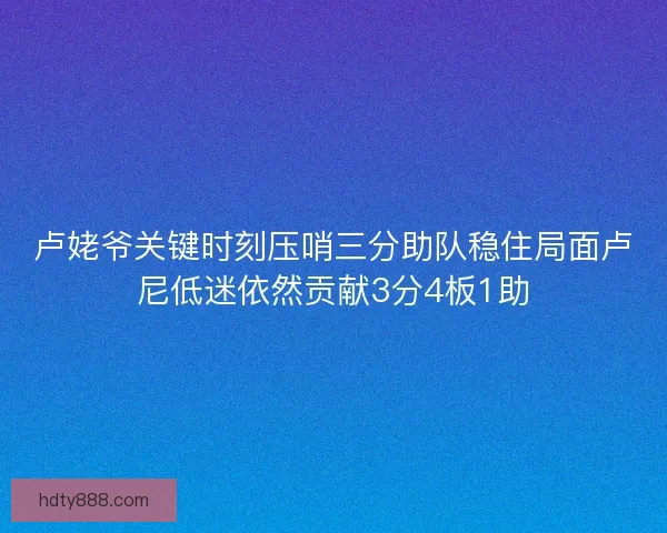 卢姥爷关键时刻压哨三分助队稳住局面卢尼低迷依然贡献3分4板1助