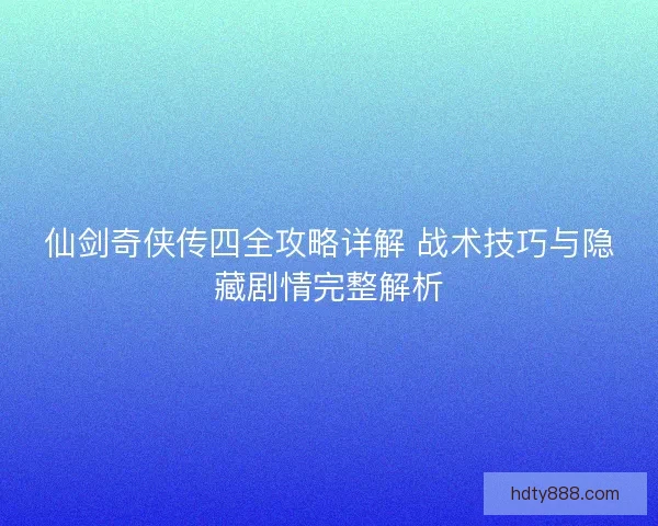 仙剑奇侠传四全攻略详解 战术技巧与隐藏剧情完整解析