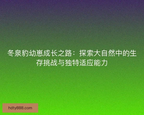 冬泉豹幼崽成长之路：探索大自然中的生存挑战与独特适应能力