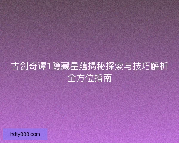 古剑奇谭1隐藏星蕴揭秘探索与技巧解析全方位指南