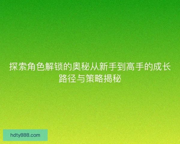 探索角色解锁的奥秘从新手到高手的成长路径与策略揭秘