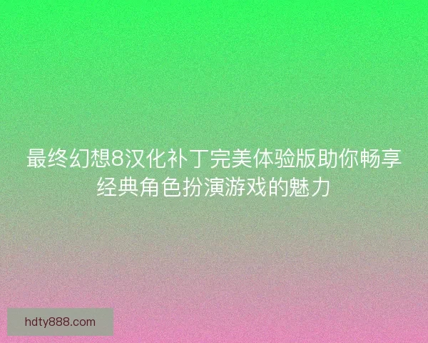 最终幻想8汉化补丁完美体验版助你畅享经典角色扮演游戏的魅力