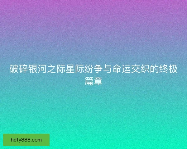 破碎银河之际星际纷争与命运交织的终极篇章