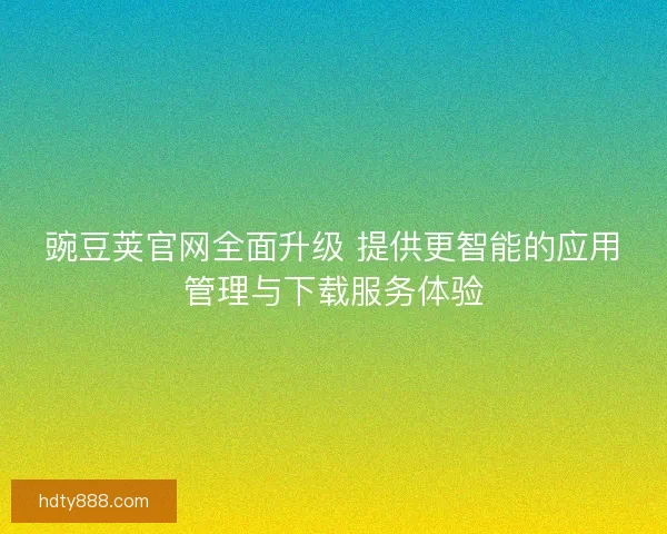 豌豆荚官网全面升级 提供更智能的应用管理与下载服务体验
