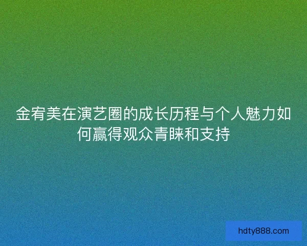 金宥美在演艺圈的成长历程与个人魅力如何赢得观众青睐和支持