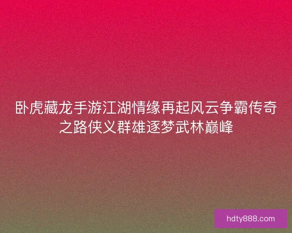 卧虎藏龙手游江湖情缘再起风云争霸传奇之路侠义群雄逐梦武林巅峰