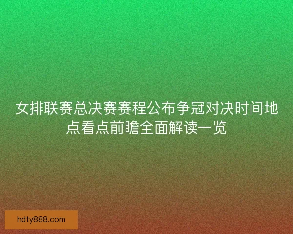 女排联赛总决赛赛程公布争冠对决时间地点看点前瞻全面解读一览