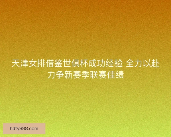 天津女排借鉴世俱杯成功经验 全力以赴力争新赛季联赛佳绩