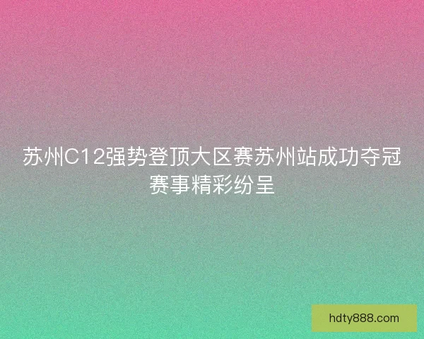 苏州C12强势登顶大区赛苏州站成功夺冠赛事精彩纷呈 苏州C12强势登顶大区赛苏州站成功夺冠赛事精彩纷呈