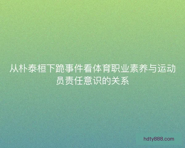 从朴泰桓下跪事件看体育职业素养与运动员责任意识的关系