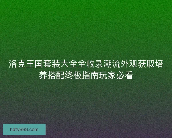 洛克王国套装大全全收录潮流外观获取培养搭配终极指南玩家必看 洛克王国套装大全全收录潮流外观获取培养搭配终极指南玩家必看