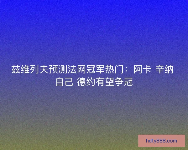 兹维列夫预测法网冠军热门：阿卡 辛纳 自己 德约有望争冠