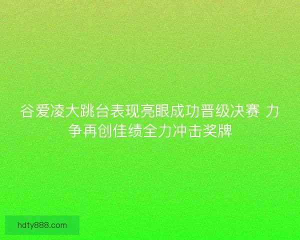谷爱凌大跳台表现亮眼成功晋级决赛 力争再创佳绩全力冲击奖牌 谷爱凌大跳台表现亮眼成功晋级决赛 力争再创佳绩全力冲击奖牌