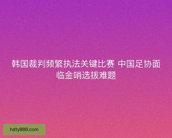 韩国裁判频繁执法关键比赛 中国足协面临金哨选拔难题