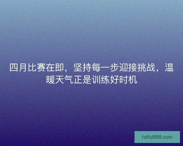 四月比赛在即,坚持每一步迎接挑战,温暖天气正是训练好时机 四月比赛在即,坚持每一步迎接挑战,温暖天气正是训练好时机