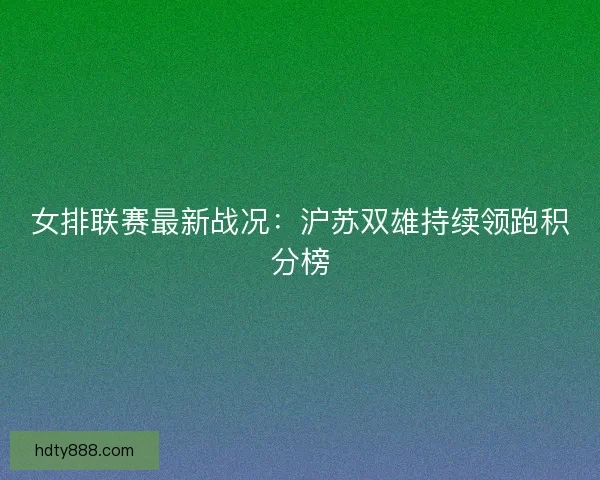 女排联赛最新战况：沪苏双雄持续领跑积分榜