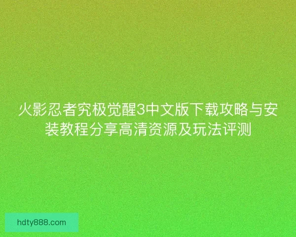 火影忍者究极觉醒3中文版下载攻略与安装教程分享高清资源及玩法评测
