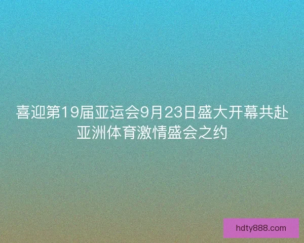 喜迎第19届亚运会9月23日盛大开幕共赴亚洲体育激情盛会之约 喜迎第19届亚运会9月23日盛大开幕共赴亚洲体育激情盛会之约
