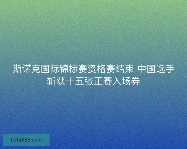斯诺克国际锦标赛资格赛结束 中国选手斩获十五张正赛入场券 斯诺克国际锦标赛资格赛结束 中国选手斩获十五张正赛入场券