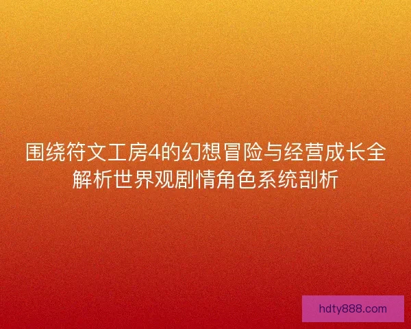 围绕符文工房4的幻想冒险与经营成长全解析世界观剧情角色系统剖析 围绕符文工房4的幻想冒险与经营成长全解析世界观剧情角色系统剖析
