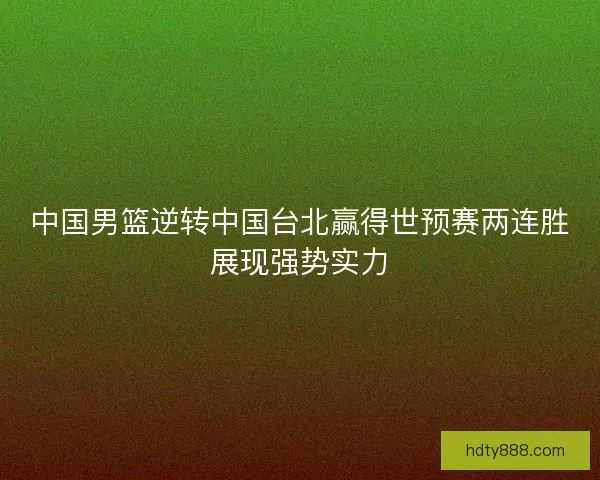 中国男篮逆转中国台北赢得世预赛两连胜展现强势实力