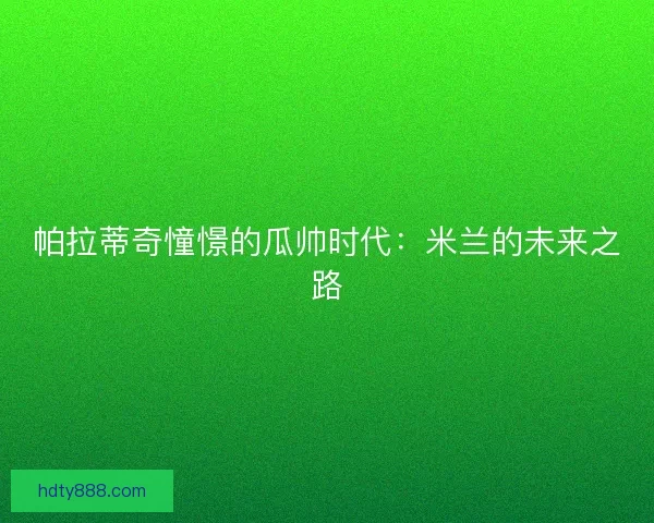 帕拉蒂奇憧憬的瓜帅时代：米兰的未来之路