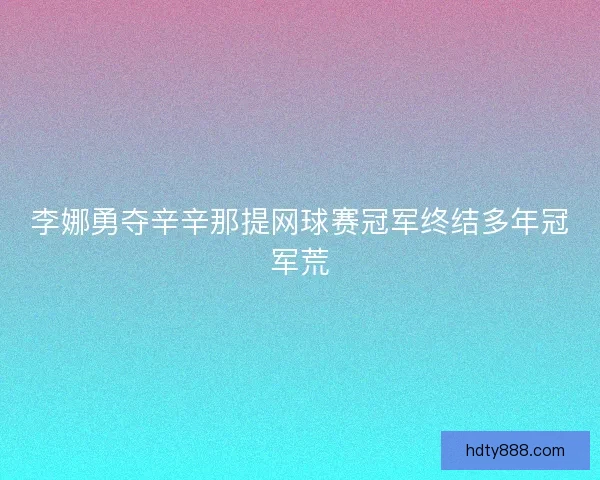 李娜勇夺辛辛那提网球赛冠军终结多年冠军荒 李娜勇夺辛辛那提网球赛冠军终结多年冠军荒