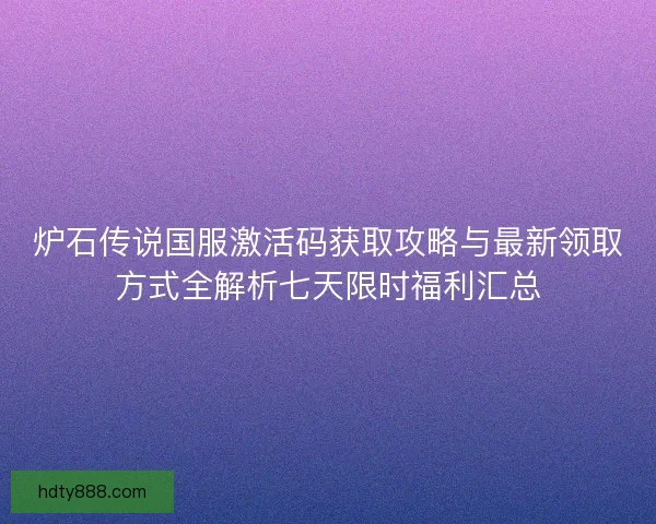 炉石传说国服激活码获取攻略与最新领取方式全解析七天限时福利汇总