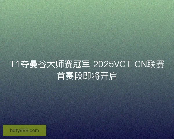 T1夺曼谷大师赛冠军 2025VCT CN联赛首赛段即将开启
