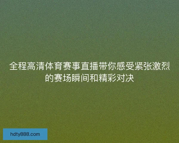 全程高清体育赛事直播带你感受紧张激烈的赛场瞬间和精彩对决 全程高清体育赛事直播带你感受紧张激烈的赛场瞬间和精彩对决