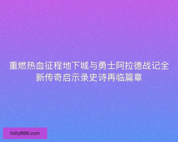 重燃热血征程地下城与勇士阿拉德战记全新传奇启示录史诗再临篇章