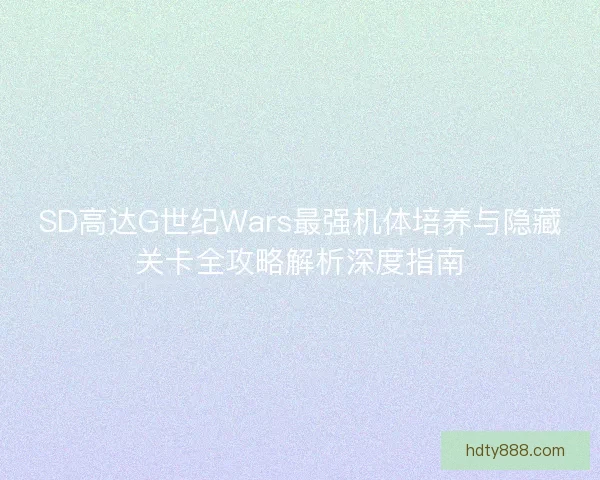 SD高达G世纪Wars最强机体培养与隐藏关卡全攻略解析深度指南 SD高达G世纪Wars最强机体培养与隐藏关卡全攻略解析深度指南